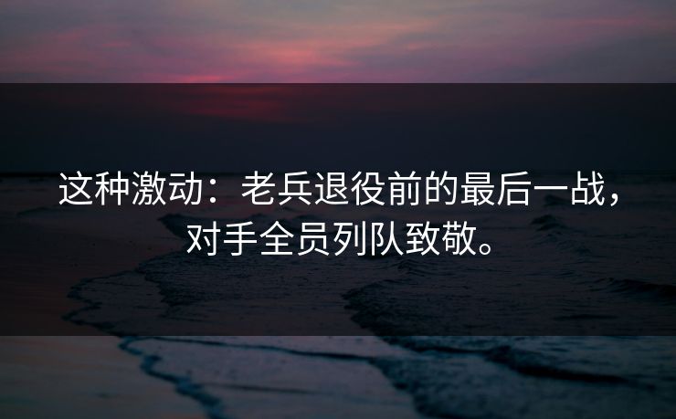 这种激动：老兵退役前的最后一战，对手全员列队致敬。