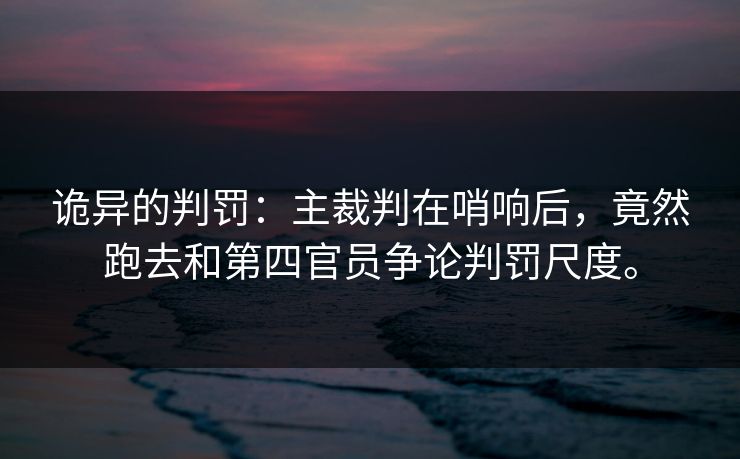 诡异的判罚:主裁判在哨响后,竟然跑去和第四官员争论判罚尺度。 诡异的判罚:主裁判在哨响后,竟然跑去和第四官员争论判罚尺度。