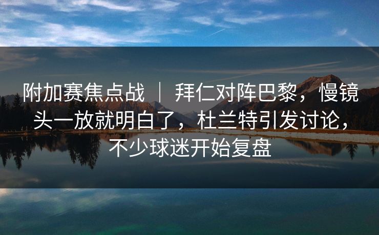 附加赛焦点战 ｜ 拜仁对阵巴黎，慢镜头一放就明白了，杜兰特引发讨论，不少球迷开始复盘