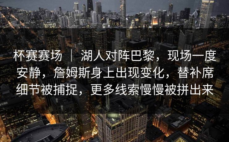 杯赛赛场 ｜ 湖人对阵巴黎，现场一度安静，詹姆斯身上出现变化，替补席细节被捕捉，更多线索慢慢被拼出来