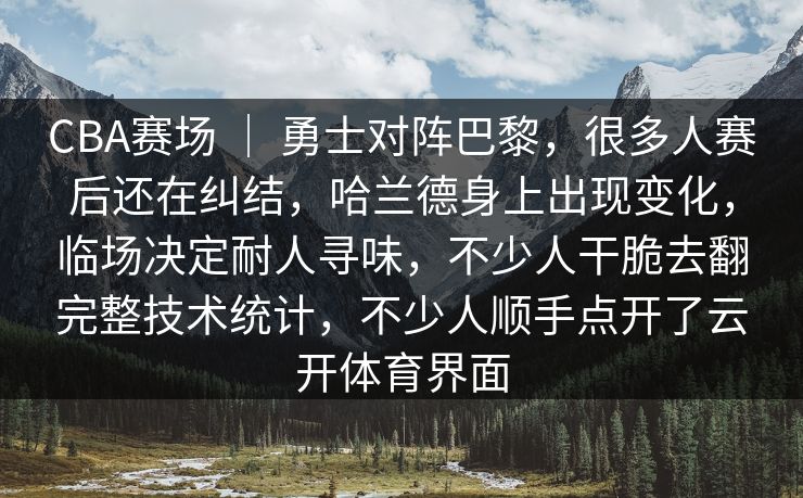 CBA赛场 ｜ 勇士对阵巴黎，很多人赛后还在纠结，哈兰德身上出现变化，临场决定耐人寻味，不少人干脆去翻完整技术统计，不少人顺手点开了云开体育界面