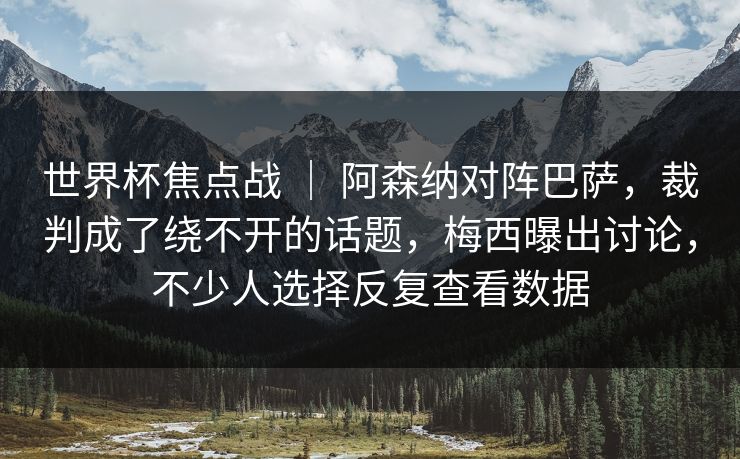 世界杯焦点战 ｜ 阿森纳对阵巴萨，裁判成了绕不开的话题，梅西曝出讨论，不少人选择反复查看数据