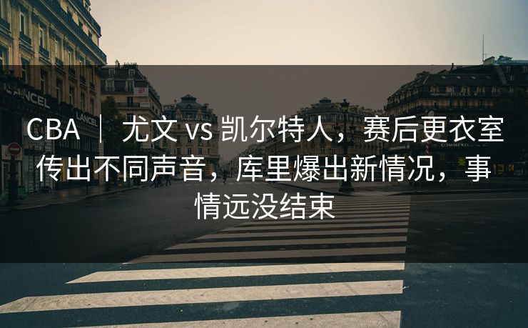 CBA ｜ 尤文 vs 凯尔特人，赛后更衣室传出不同声音，库里爆出新情况，事情远没结束