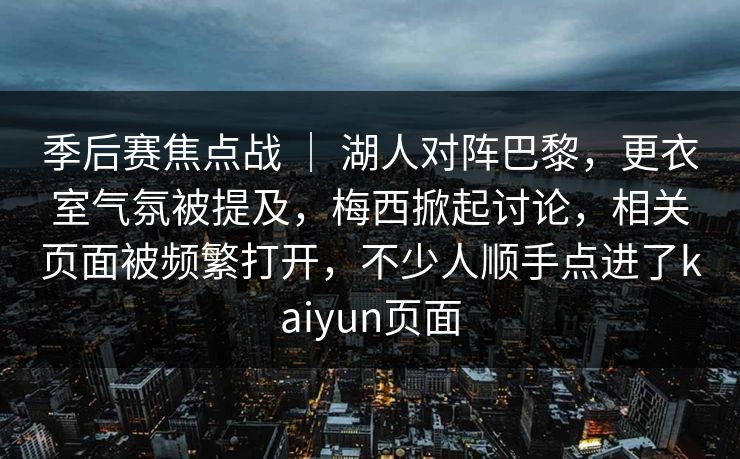 季后赛焦点战 ｜ 湖人对阵巴黎，更衣室气氛被提及，梅西掀起讨论，相关页面被频繁打开，不少人顺手点进了kaiyun页面