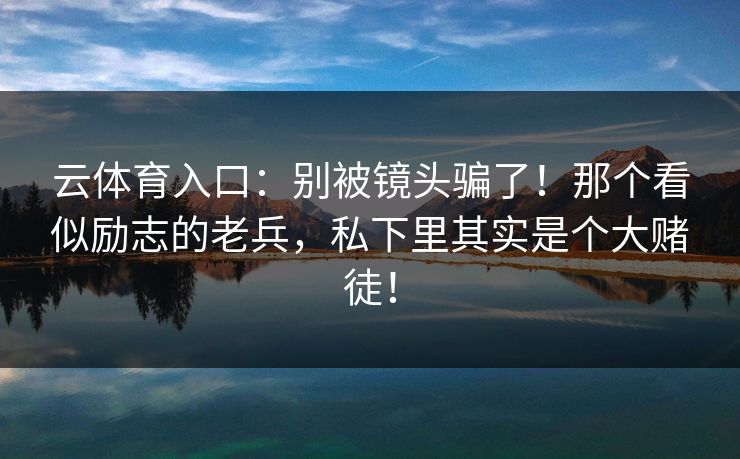 云体育入口：别被镜头骗了！那个看似励志的老兵，私下里其实是个大赌徒！