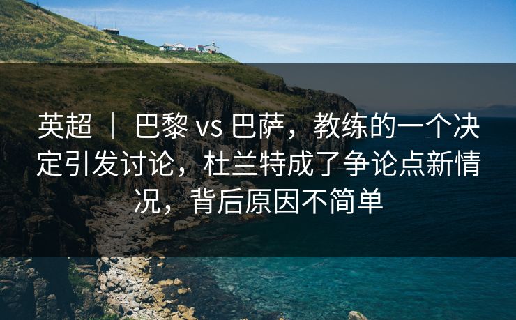 英超 ｜ 巴黎 vs 巴萨，教练的一个决定引发讨论，杜兰特成了争论点新情况，背后原因不简单