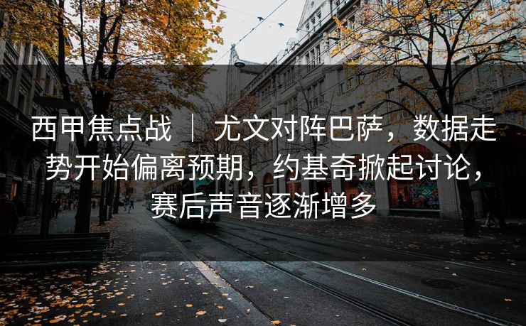 西甲焦点战 ｜ 尤文对阵巴萨，数据走势开始偏离预期，约基奇掀起讨论，赛后声音逐渐增多