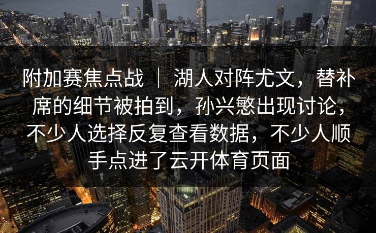 附加赛焦点战 ｜ 湖人对阵尤文，替补席的细节被拍到，孙兴慜出现讨论，不少人选择反复查看数据，不少人顺手点进了云开体育页面