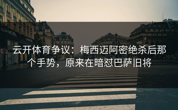 云开体育争议：梅西迈阿密绝杀后那个手势，原来在暗怼巴萨旧将