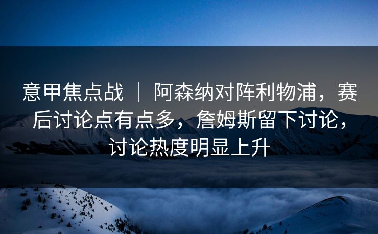 意甲焦点战 ｜ 阿森纳对阵利物浦，赛后讨论点有点多，詹姆斯留下讨论，讨论热度明显上升