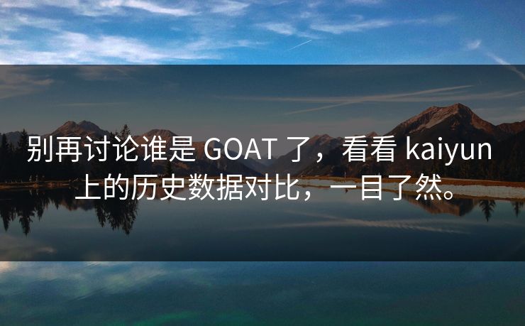 别再讨论谁是 GOAT 了，看看 kaiyun 上的历史数据对比，一目了然。