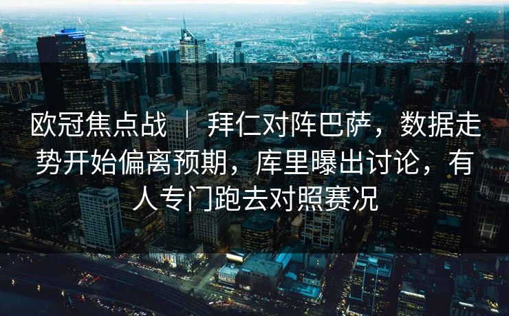 欧冠焦点战 ｜ 拜仁对阵巴萨，数据走势开始偏离预期，库里曝出讨论，有人专门跑去对照赛况