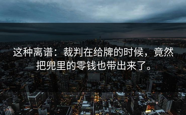 这种离谱：裁判在给牌的时候，竟然把兜里的零钱也带出来了。
