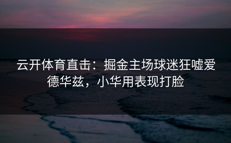 云开体育直击：掘金主场球迷狂嘘爱德华兹，小华用表现打脸