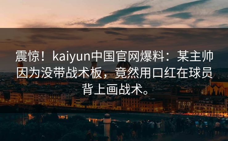 震惊！kaiyun中国官网爆料：某主帅因为没带战术板，竟然用口红在球员背上画战术。