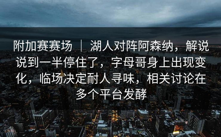 附加赛赛场 ｜ 湖人对阵阿森纳，解说说到一半停住了，字母哥身上出现变化，临场决定耐人寻味，相关讨论在多个平台发酵