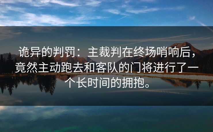 诡异的判罚：主裁判在终场哨响后，竟然主动跑去和客队的门将进行了一个长时间的拥抱。