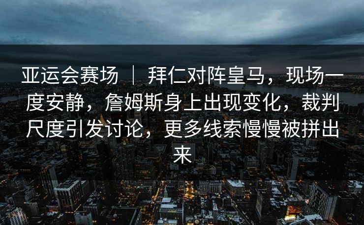 亚运会赛场 ｜ 拜仁对阵皇马，现场一度安静，詹姆斯身上出现变化，裁判尺度引发讨论，更多线索慢慢被拼出来