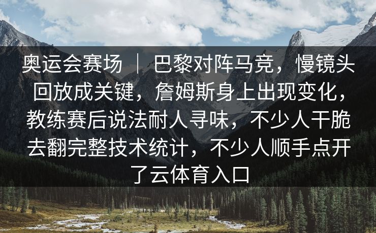 奥运会赛场 ｜ 巴黎对阵马竞，慢镜头回放成关键，詹姆斯身上出现变化，教练赛后说法耐人寻味，不少人干脆去翻完整技术统计，不少人顺手点开了云体育入口