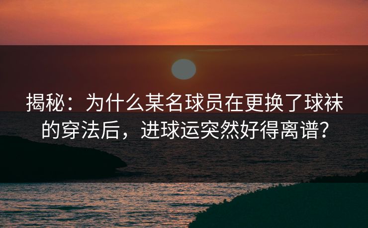 揭秘：为什么某名球员在更换了球袜的穿法后，进球运突然好得离谱？