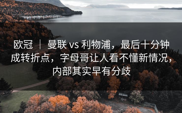 欧冠 ｜ 曼联 vs 利物浦，最后十分钟成转折点，字母哥让人看不懂新情况，内部其实早有分歧