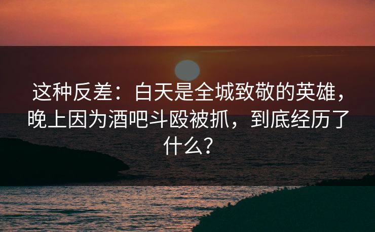 这种反差：白天是全城致敬的英雄，晚上因为酒吧斗殴被抓，到底经历了什么？