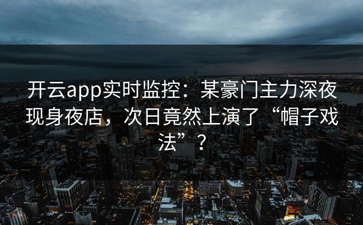 开云app实时监控：某豪门主力深夜现身夜店，次日竟然上演了“帽子戏法”？