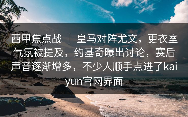 西甲焦点战 ｜ 皇马对阵尤文，更衣室气氛被提及，约基奇曝出讨论，赛后声音逐渐增多，不少人顺手点进了kaiyun官网界面