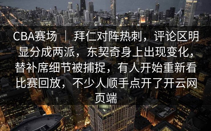 CBA赛场 ｜ 拜仁对阵热刺，评论区明显分成两派，东契奇身上出现变化，替补席细节被捕捉，有人开始重新看比赛回放，不少人顺手点开了开云网页端