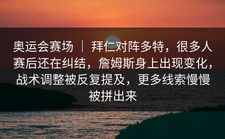 奥运会赛场 ｜ 拜仁对阵多特，很多人赛后还在纠结，詹姆斯身上出现变化，战术调整被反复提及，更多线索慢慢被拼出来
